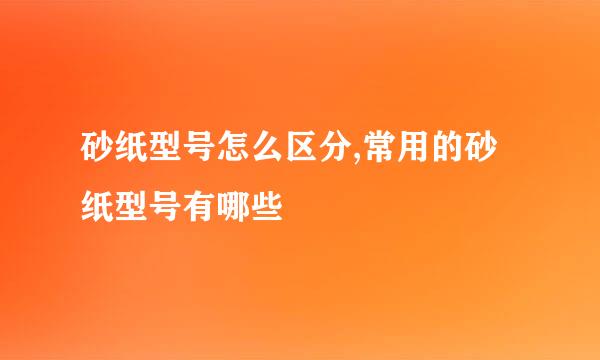 砂纸型号怎么区分,常用的砂纸型号有哪些