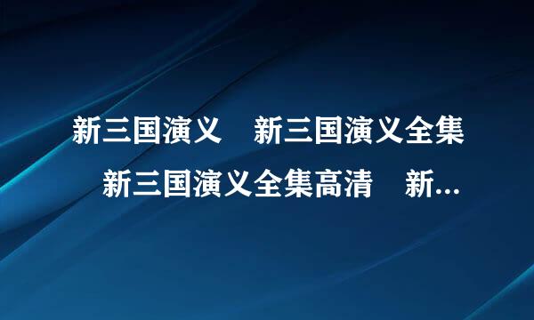 新三国演义 新三国演义全集 新三国演义全集高清 新三国演义全集高清下载迅雷DVD在线qovd观