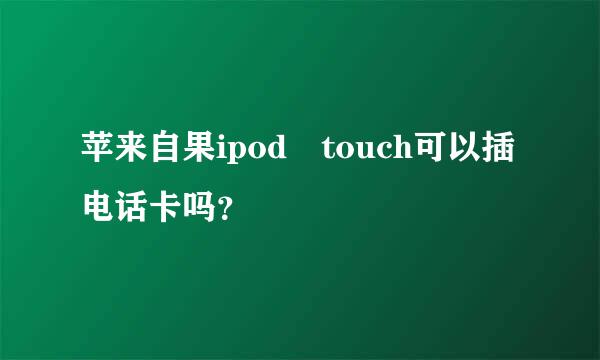 苹来自果ipod touch可以插电话卡吗？