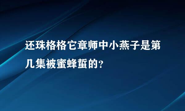 还珠格格它章师中小燕子是第几集被蜜蜂蜇的？