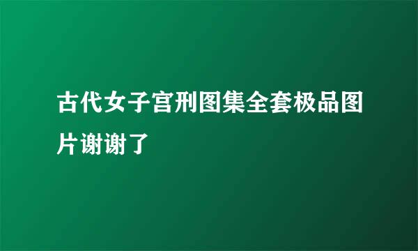 古代女子宫刑图集全套极品图片谢谢了