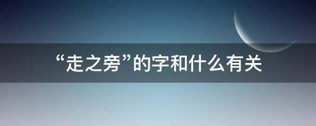 “走之旁”的字来自和什么有关