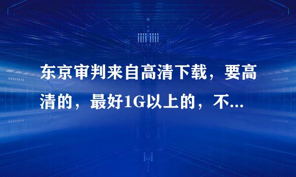 东京审判来自高清下载，要高清的，最好1G以上的，不要在线的。