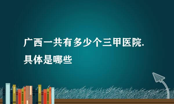 广西一共有多少个三甲医院.具体是哪些