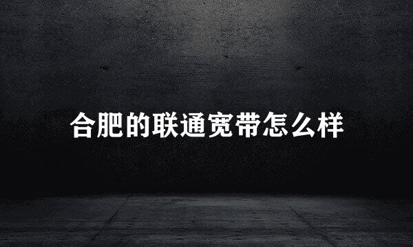 合肥的联通宽带怎么样