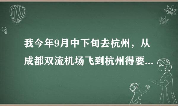 我今年9月中下旬去杭州，从成都双流机场飞到杭州得要多少钱？还有要坐多长时间？
