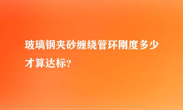 玻璃钢夹砂缠绕管环刚度多少才算达标？