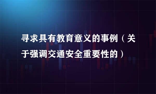 寻求具有教育意义的事例（关于强调交通安全重要性的）