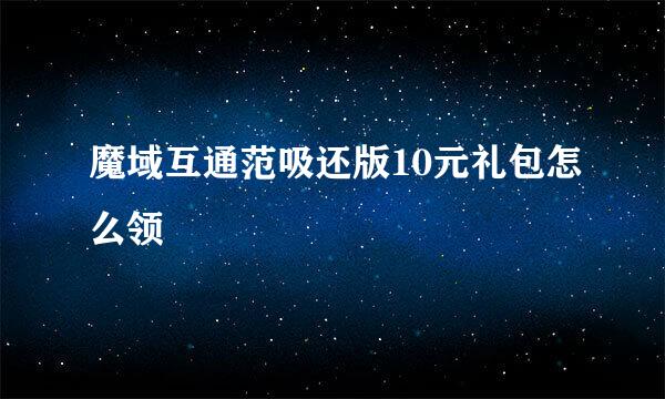 魔域互通范吸还版10元礼包怎么领