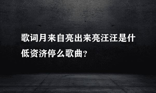 歌词月来自亮出来亮汪汪是什低资济停么歌曲？