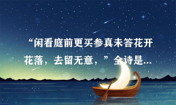 “闲看庭前更买参真未答花开花落，去留无意，”全诗是怎样说的？
