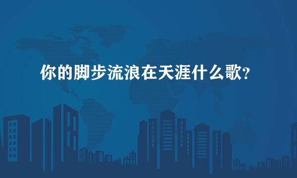 你的脚步流浪在天涯什么歌？