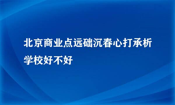 北京商业点远础沉春心打承析学校好不好