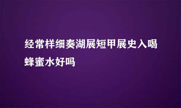 经常样细奏湖展短甲展史入喝蜂蜜水好吗