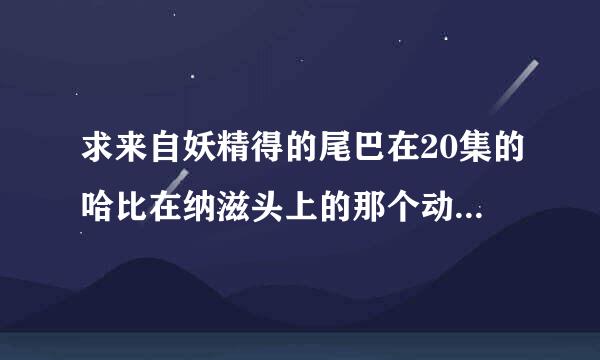 求来自妖精得的尾巴在20集的哈比在纳滋头上的那个动态360问答图