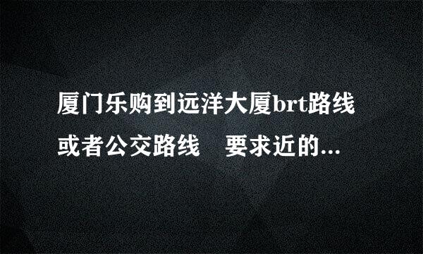 厦门乐购到远洋大厦brt路线或者公交路线 要求近的或不堵车的线路 谢谢