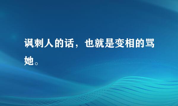 讽刺人的话，也就是变相的骂她。
