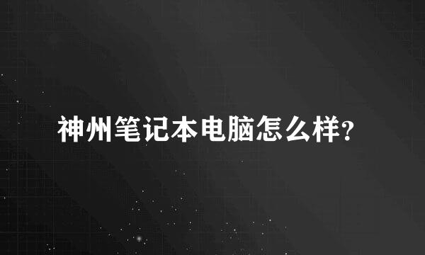神州笔记本电脑怎么样？