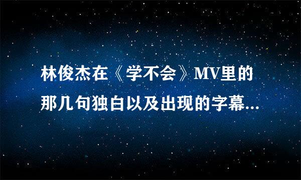 林俊杰在《学不会》MV里的那几句独白以及出现的字幕（不是歌词）分别是什么？