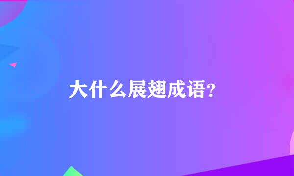 大什么展翅成语？