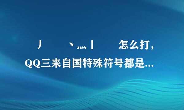 乄丿乂亅丶灬丨罒乀怎么打，QQ三来自国特殊符号都是怎么打出来的?