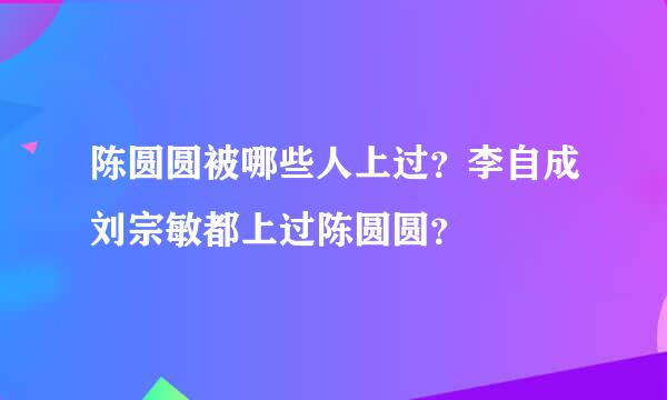 陈圆圆被哪些人上过？李自成刘宗敏都上过陈圆圆？