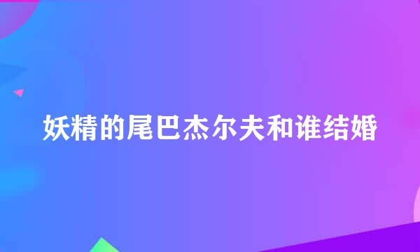 妖精的尾巴杰尔夫和谁结婚
