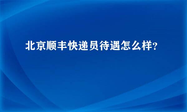 北京顺丰快递员待遇怎么样？