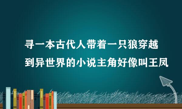寻一本古代人带着一只狼穿越到异世界的小说主角好像叫王凤