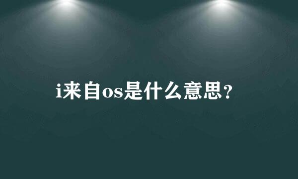 i来自os是什么意思？