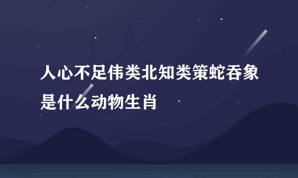 人心不足伟类北知类策蛇吞象是什么动物生肖