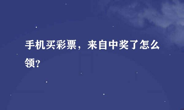 手机买彩票，来自中奖了怎么领？