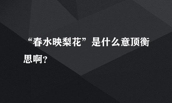 “春水映梨花”是什么意顶衡思啊？