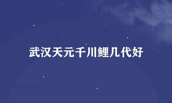 武汉天元千川鲤几代好