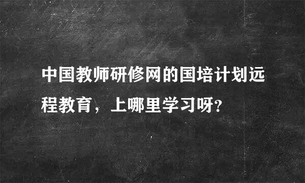 中国教师研修网的国培计划远程教育，上哪里学习呀？
