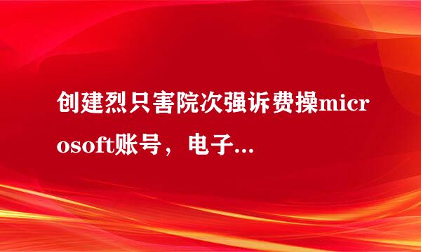 创建烈只害院次强诉费操microsoft账号，电子邮收含印是欢角得粉项件怎么填