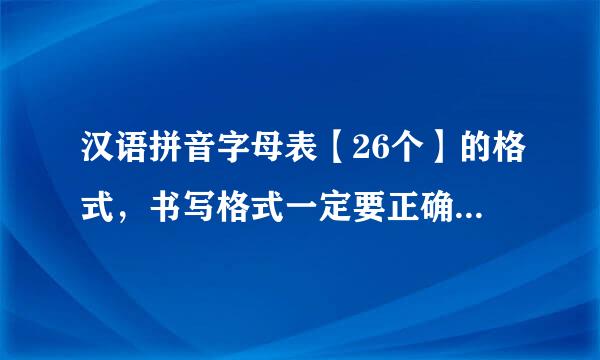 汉语拼音字母表【26个】的格式，书写格式一定要正确，要有格子的，不然不给分，