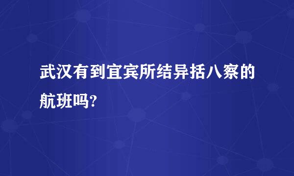 武汉有到宜宾所结异括八察的航班吗?