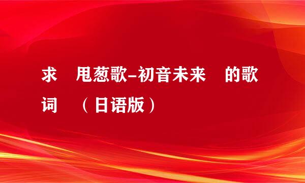 求 甩葱歌-初音未来 的歌词 （日语版）