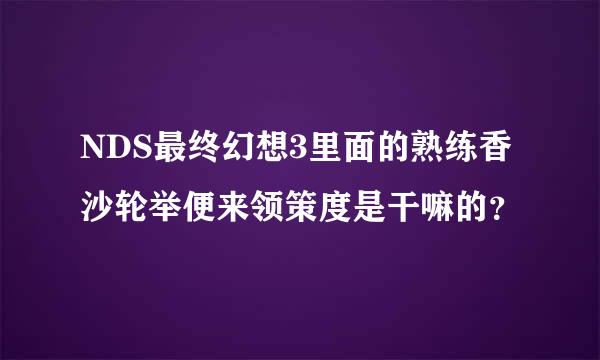 NDS最终幻想3里面的熟练香沙轮举便来领策度是干嘛的？