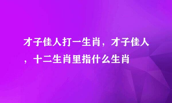 才子佳人打一生肖，才子佳人，十二生肖里指什么生肖