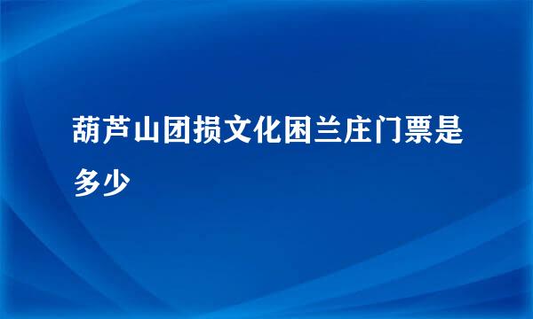 葫芦山团损文化困兰庄门票是多少