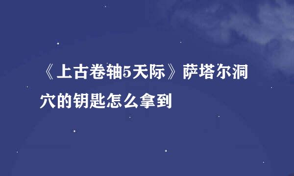 《上古卷轴5天际》萨塔尔洞穴的钥匙怎么拿到