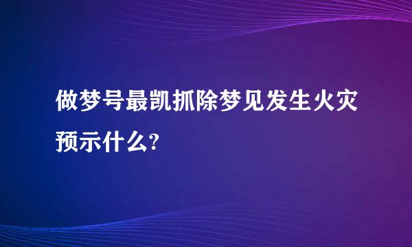 做梦号最凯抓除梦见发生火灾预示什么?
