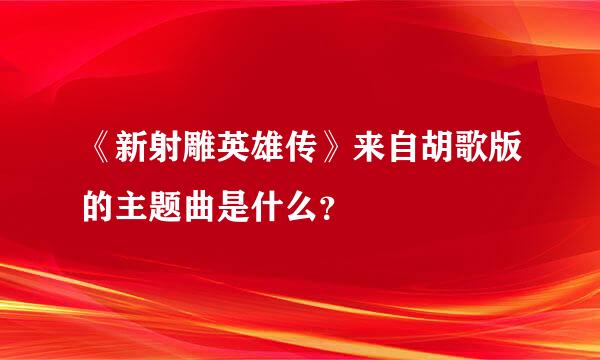 《新射雕英雄传》来自胡歌版的主题曲是什么？