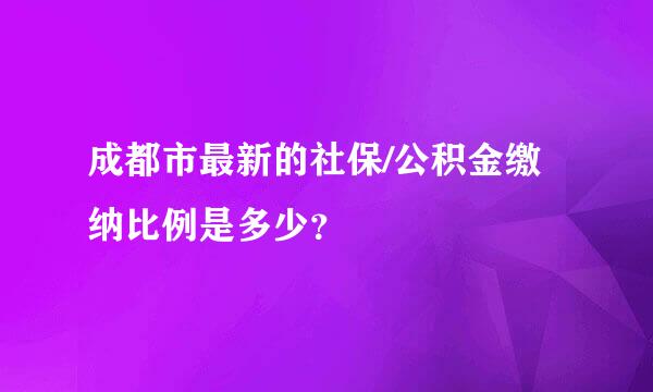 成都市最新的社保/公积金缴纳比例是多少？