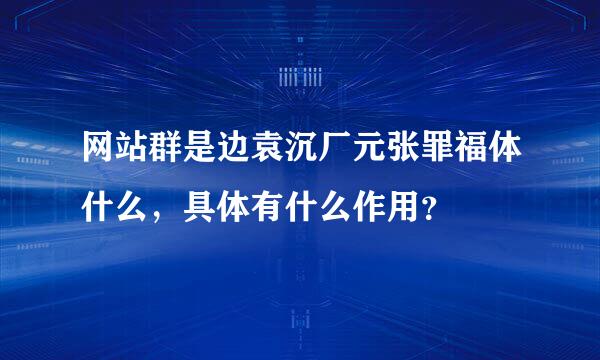 网站群是边袁沉厂元张罪福体什么，具体有什么作用？