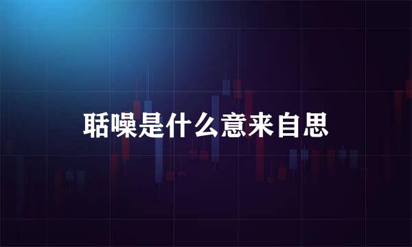 聒噪是什么意来自思