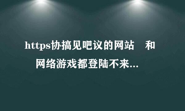 https协搞见吧议的网站 和 网络游戏都登陆不来自了，SOS!!!