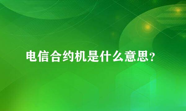 电信合约机是什么意思？